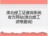 淮北焊工证查询系统官方网站(淮北焊工资格查询)