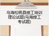 乌海松桃县焊工培训理论试题(乌海焊工考试题)