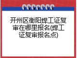 开州区衡阳焊工证复审在哪里报名(焊工证复审报名点)