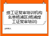 焊工证复审培训机构名单杨浦区(杨浦焊工证复审培训)