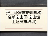 焊工证复审培训机构名单宝山区(宝山焊工证复审培训)