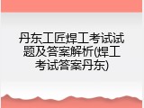 丹东工匠焊工考试试题及答案解析(焊工考试答案丹东)