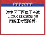 潼南区工匠焊工考试试题及答案解析(潼南焊工考题解析)