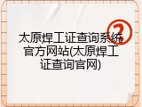 太原焊工证查询系统官方网站(太原焊工证查询官网)