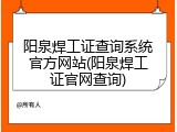 阳泉焊工证查询系统官方网站(阳泉焊工证官网查询)