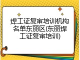 焊工证复审培训机构名单东丽区(东丽焊工证复审培训)