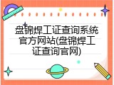 盘锦焊工证查询系统官方网站(盘锦焊工证查询官网)