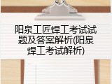 阳泉工匠焊工考试试题及答案解析(阳泉焊工考试解析)