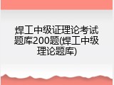 焊工中级证理论考试题库200题(焊工中级理论题库)