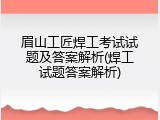 眉山工匠焊工考试试题及答案解析(焊工试题答案解析)