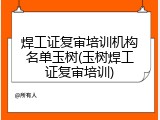 焊工证复审培训机构名单玉树(玉树焊工证复审培训)