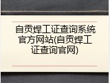 自贡焊工证查询系统官方网站(自贡焊工证查询官网)