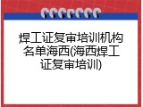 焊工证复审培训机构名单海西(海西焊工证复审培训)