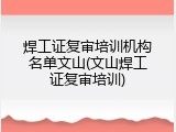 焊工证复审培训机构名单文山(文山焊工证复审培训)