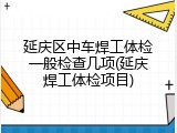 延庆区中车焊工体检一般检查几项(延庆焊工体检项目)