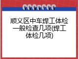 顺义区中车焊工体检一般检查几项(焊工体检几项)