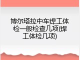 博尔塔拉中车焊工体检一般检查几项(焊工体检几项)