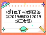喀什焊工考试题及答案2019年(喀什2019焊工考题)