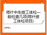 喀什中车焊工体检一般检查几项(喀什焊工体检项目)