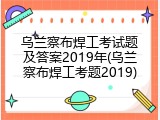乌兰察布焊工考试题及答案2019年(乌兰察布焊工考题2019)