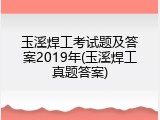 玉溪焊工考试题及答案2019年(玉溪焊工真题答案)