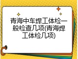 青海中车焊工体检一般检查几项(青海焊工体检几项)