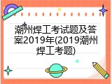潮州焊工考试题及答案2019年(2019潮州焊工考题)