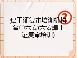 焊工证复审培训机构名单六安(六安焊工证复审培训)
