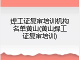 焊工证复审培训机构名单黄山(黄山焊工证复审培训)