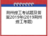 荆州焊工考试题及答案2019年(2019荆州焊工考题)