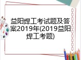益阳焊工考试题及答案2019年(2019益阳焊工考题)