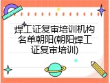 焊工证复审培训机构名单朝阳(朝阳焊工证复审培训)