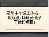 泉州中车焊工体检一般检查几项(泉州焊工体检项目)