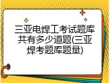 三亚电焊工考试题库共有多少道题(三亚焊考题库题量)