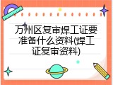 万州区复审焊工证要准备什么资料(焊工证复审资料)