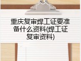 重庆复审焊工证要准备什么资料(焊工证复审资料)
