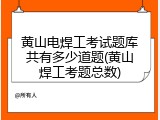 黄山电焊工考试题库共有多少道题(黄山焊工考题总数)