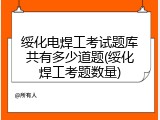 绥化电焊工考试题库共有多少道题(绥化焊工考题数量)