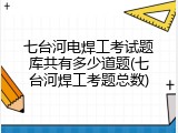 七台河电焊工考试题库共有多少道题(七台河焊工考题总数)