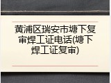 黄浦区瑞安市塘下复审焊工证电话(塘下焊工证复审)