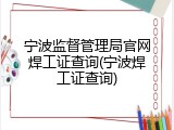 宁波监督管理局官网焊工证查询(宁波焊工证查询)