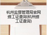 杭州监督管理局官网焊工证查询(杭州焊工证查询)