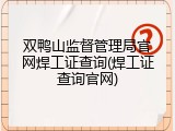 双鸭山监督管理局官网焊工证查询(焊工证查询官网)
