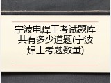 宁波电焊工考试题库共有多少道题(宁波焊工考题数量)