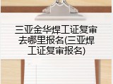 三亚金华焊工证复审去哪里报名(三亚焊工证复审报名)