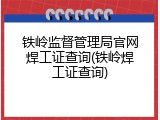 铁岭监督管理局官网焊工证查询(铁岭焊工证查询)