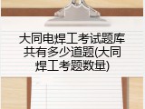 大同电焊工考试题库共有多少道题(大同焊工考题数量)
