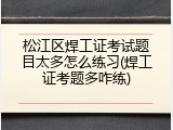 松江区焊工证考试题目太多怎么练习(焊工证考题多咋练)