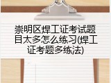 崇明区焊工证考试题目太多怎么练习(焊工证考题多练法)