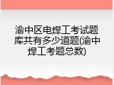 渝中区电焊工考试题库共有多少道题(渝中焊工考题总数)